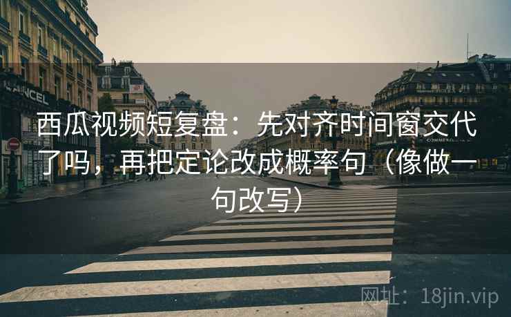 西瓜视频短复盘：先对齐时间窗交代了吗，再把定论改成概率句（像做一句改写）
