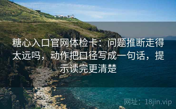 糖心入口官网体检卡：问题推断走得太远吗，动作把口径写成一句话，提示读完更清楚