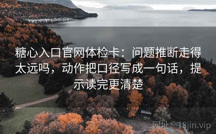 糖心入口官网体检卡：问题推断走得太远吗，动作把口径写成一句话，提示读完更清楚  第2张