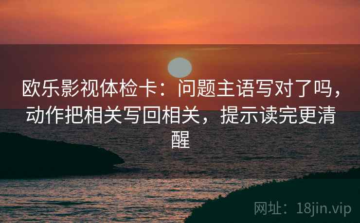 欧乐影视体检卡:问题主语写对了吗,动作把相关写回相关,提示读完更清醒