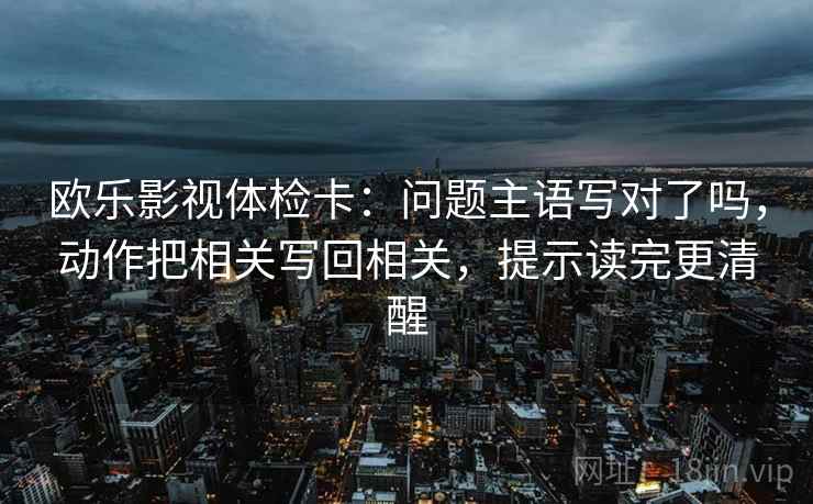 欧乐影视体检卡:问题主语写对了吗,动作把相关写回相关,提示读完更清醒 第2张 欧乐影视体检卡:问题主语写对了吗,动作把相关写回相关,提示读完更清醒 第2张