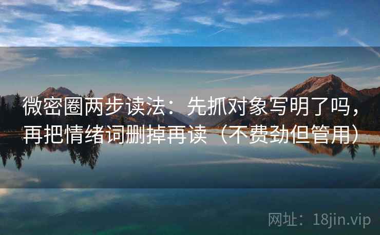 微密圈两步读法:先抓对象写明了吗,再把情绪词删掉再读(不费劲但管用) 第2张 微密圈两步读法:先抓对象写明了吗,再把情绪词删掉再读(不费劲但管用) 第2张