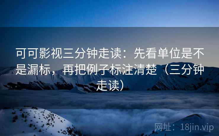 可可影视三分钟走读:先看单位是不是漏标,再把例子标注清楚(三分钟走读) 第2张 可可影视三分钟走读:先看单位是不是漏标,再把例子标注清楚(三分钟走读) 第2张