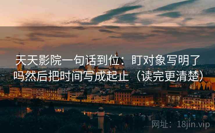 天天影院一句话到位:盯对象写明了吗然后把时间写成起止(读完更清楚) 第2张 天天影院一句话到位:盯对象写明了吗然后把时间写成起止(读完更清楚) 第2张