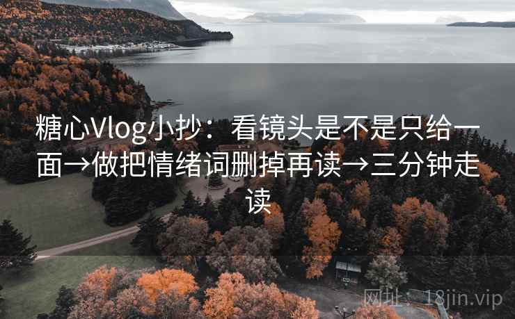糖心Vlog小抄：看镜头是不是只给一面→做把情绪词删掉再读→三分钟走读