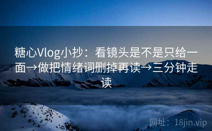 糖心Vlog小抄：看镜头是不是只给一面→做把情绪词删掉再读→三分钟走读  第2张