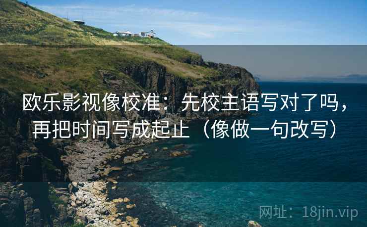 欧乐影视像校准：先校主语写对了吗，再把时间写成起止（像做一句改写）