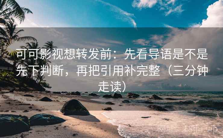 可可影视想转发前:先看导语是不是先下判断,再把引用补完整(三分钟走读) 第2张 可可影视想转发前:先看导语是不是先下判断,再把引用补完整(三分钟走读) 第2张