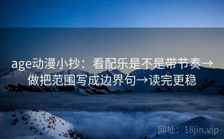 age动漫小抄:看配乐是不是带节奏→做把范围写成边界句→读完更稳 第2张 age动漫小抄:看配乐是不是带节奏→做把范围写成边界句→读完更稳 第2张