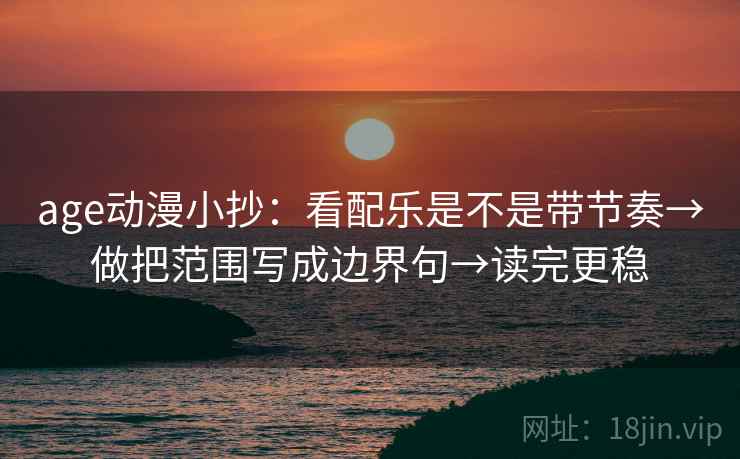 age动漫小抄：看配乐是不是带节奏→做把范围写成边界句→读完更稳