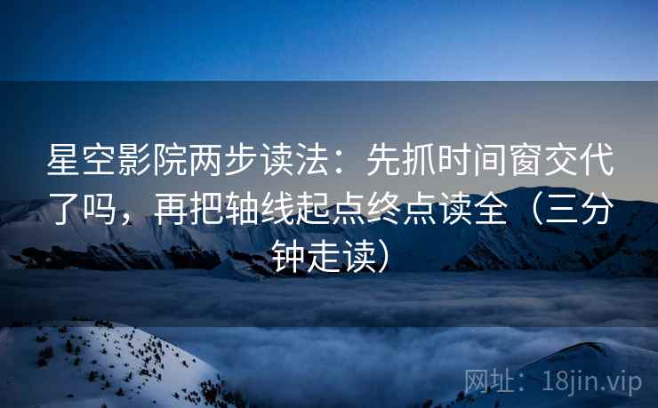 星空影院两步读法：先抓时间窗交代了吗，再把轴线起点终点读全（三分钟走读）