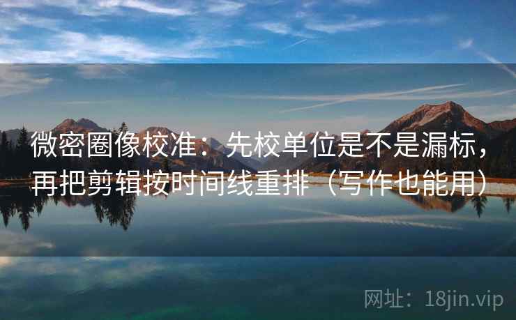 微密圈像校准:先校单位是不是漏标,再把剪辑按时间线重排(写作也能用) 第2张 微密圈像校准:先校单位是不是漏标,再把剪辑按时间线重排(写作也能用) 第2张