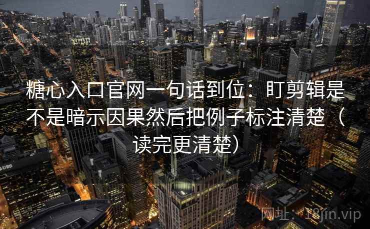 糖心入口官网一句话到位:盯剪辑是不是暗示因果然后把例子标注清楚(读完更清楚) 第2张 糖心入口官网一句话到位:盯剪辑是不是暗示因果然后把例子标注清楚(读完更清楚) 第2张