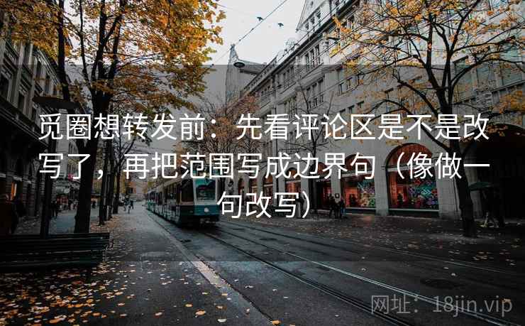 觅圈想转发前:先看评论区是不是改写了,再把范围写成边界句(像做一句改写)