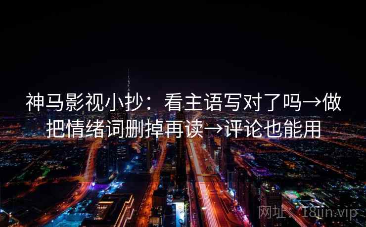 神马影视小抄:看主语写对了吗→做把情绪词删掉再读→评论也能用 第2张 神马影视小抄:看主语写对了吗→做把情绪词删掉再读→评论也能用 第2张