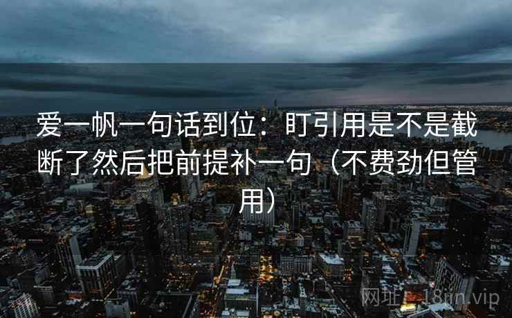 爱一帆一句话到位：盯引用是不是截断了然后把前提补一句（不费劲但管用）