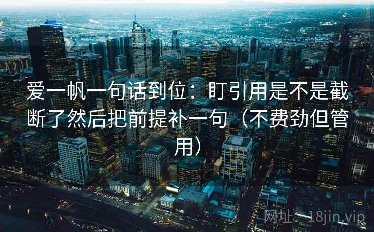 爱一帆一句话到位:盯引用是不是截断了然后把前提补一句(不费劲但管用) 第2张 爱一帆一句话到位:盯引用是不是截断了然后把前提补一句(不费劲但管用) 第2张