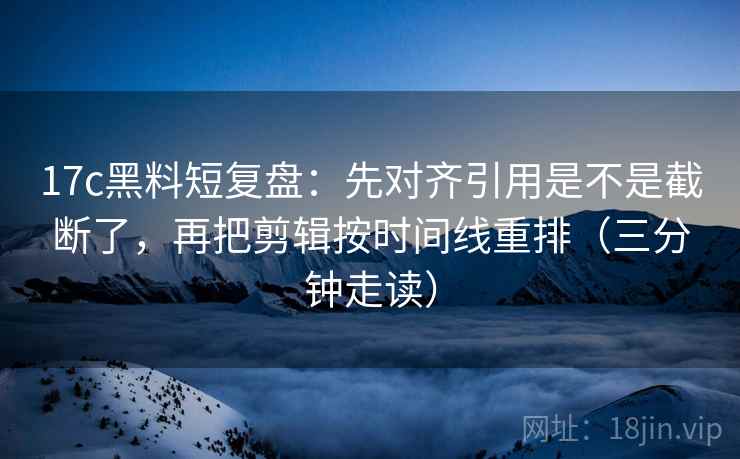 17c黑料短复盘：先对齐引用是不是截断了，再把剪辑按时间线重排（三分钟走读）