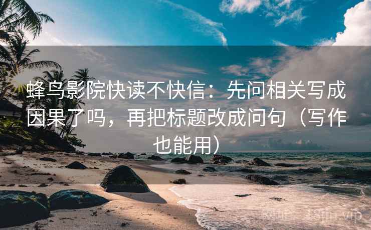 蜂鸟影院快读不快信：先问相关写成因果了吗，再把标题改成问句（写作也能用）  第2张
